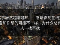 这事居然越聊越热——蘑菇影视在线观看和你想的可能不一样，为什么总有人一找再找
