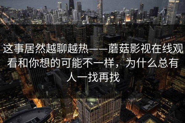 这事居然越聊越热——蘑菇影视在线观看和你想的可能不一样，为什么总有人一找再找