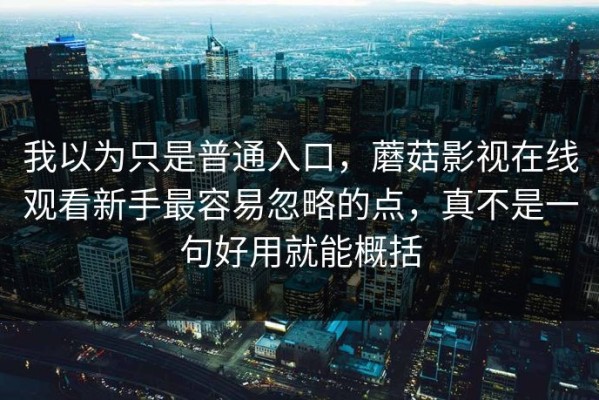 我以为只是普通入口，蘑菇影视在线观看新手最容易忽略的点，真不是一句好用就能概括