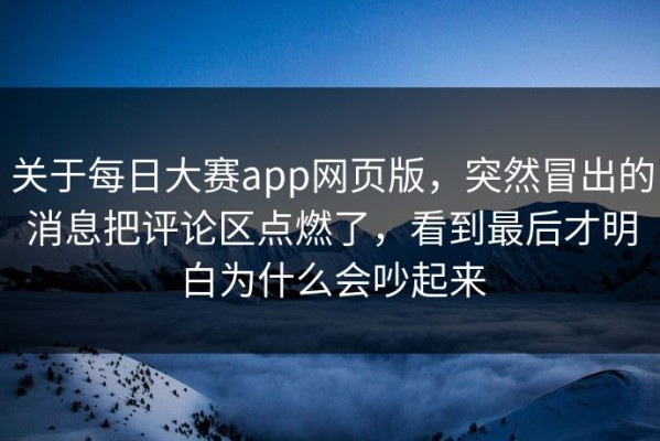 关于每日大赛app网页版，突然冒出的消息把评论区点燃了，看到最后才明白为什么会吵起来