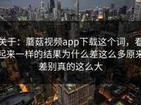 关于：蘑菇视频app下载这个词，看起来一样的结果为什么差这么多原来差别真的这么大