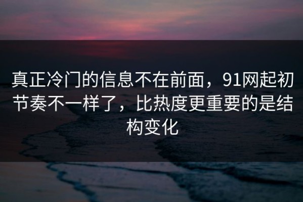 真正冷门的信息不在前面，91网起初节奏不一样了，比热度更重要的是结构变化