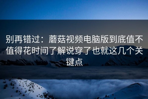 别再错过：蘑菇视频电脑版到底值不值得花时间了解说穿了也就这几个关键点