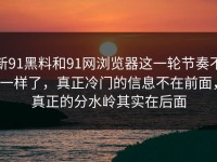 新91黑料和91网浏览器这一轮节奏不一样了，真正冷门的信息不在前面，真正的分水岭其实在后面