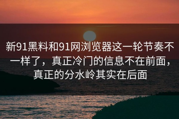 新91黑料和91网浏览器这一轮节奏不一样了，真正冷门的信息不在前面，真正的分水岭其实在后面