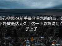 蘑菇视频ios新手最容易忽略的点，是不是被低估太久了这一下总算说到点子上了