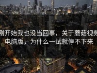 刚开始我也没当回事，关于蘑菇视频电脑版，为什么一试就停不下来
