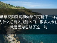 蘑菇视频官网和你想的可能不一样，为什么总有人找错入口，很多人卡住就是因为忽略了这一句