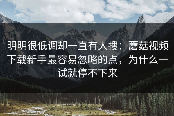 明明很低调却一直有人搜：蘑菇视频下载新手最容易忽略的点，为什么一试就停不下来