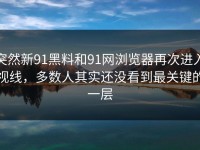 突然新91黑料和91网浏览器再次进入视线，多数人其实还没看到最关键的一层