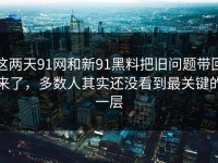 这两天91网和新91黑料把旧问题带回来了，多数人其实还没看到最关键的一层