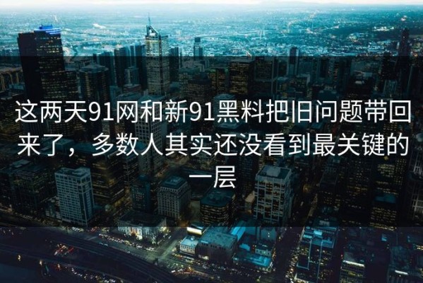 这两天91网和新91黑料把旧问题带回来了，多数人其实还没看到最关键的一层
