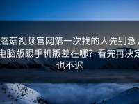 蘑菇视频官网第一次找的人先别急，电脑版跟手机版差在哪？看完再决定也不迟