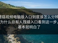蘑菇视频电脑版入口到底该怎么分辨：为什么总有人找错入口看到这一步，基本就明白了