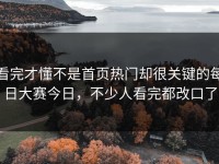 看完才懂不是首页热门却很关键的每日大赛今日，不少人看完都改口了