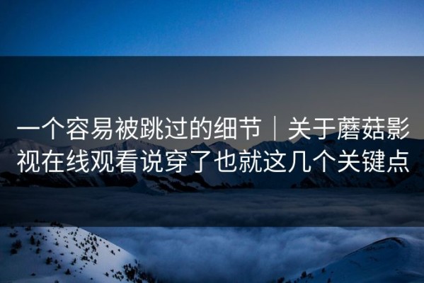 一个容易被跳过的细节｜关于蘑菇影视在线观看说穿了也就这几个关键点