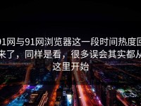 91网与91网浏览器这一段时间热度回来了，同样是看，很多误会其实都从这里开始