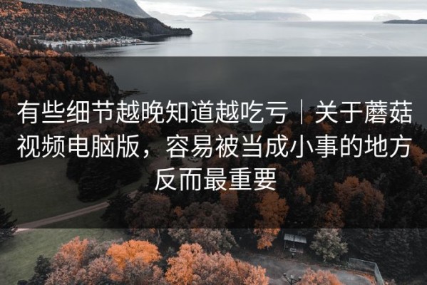 有些细节越晚知道越吃亏｜关于蘑菇视频电脑版，容易被当成小事的地方反而最重要