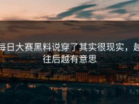 每日大赛黑料说穿了其实很现实，越往后越有意思