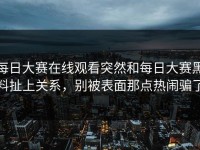 每日大赛在线观看突然和每日大赛黑料扯上关系，别被表面那点热闹骗了