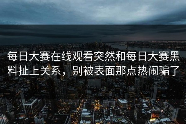 每日大赛在线观看突然和每日大赛黑料扯上关系，别被表面那点热闹骗了
