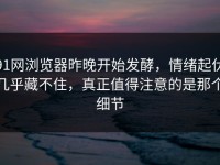 91网浏览器昨晚开始发酵，情绪起伏几乎藏不住，真正值得注意的是那个细节