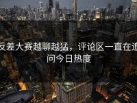 反差大赛越聊越猛，评论区一直在追问今日热度