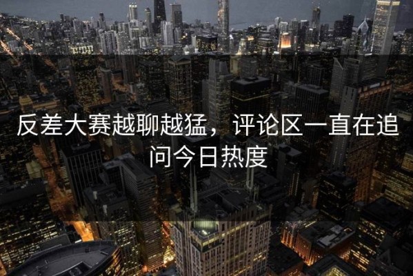 反差大赛越聊越猛，评论区一直在追问今日热度