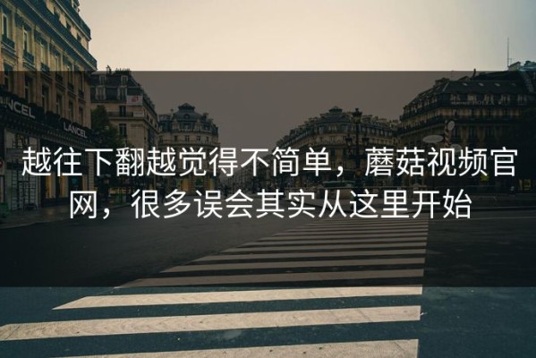 越往下翻越觉得不简单，蘑菇视频官网，很多误会其实从这里开始