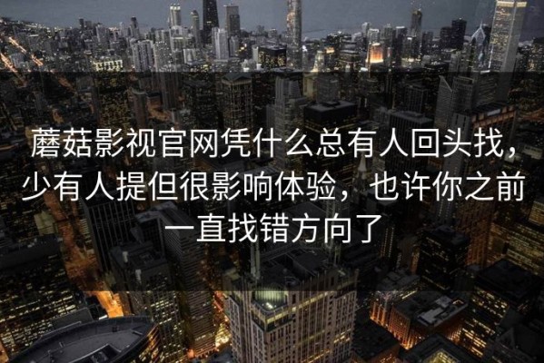 蘑菇影视官网凭什么总有人回头找，少有人提但很影响体验，也许你之前一直找错方向了