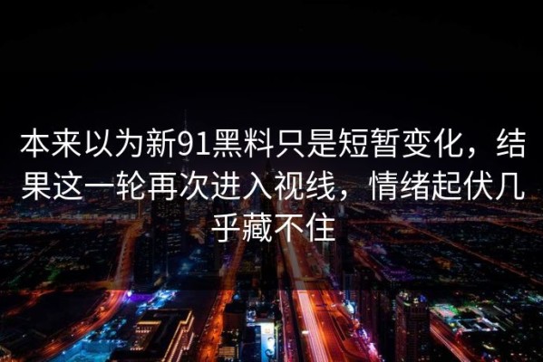本来以为新91黑料只是短暂变化，结果这一轮再次进入视线，情绪起伏几乎藏不住