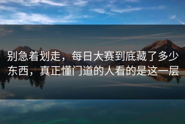 别急着划走，每日大赛到底藏了多少东西，真正懂门道的人看的是这一层