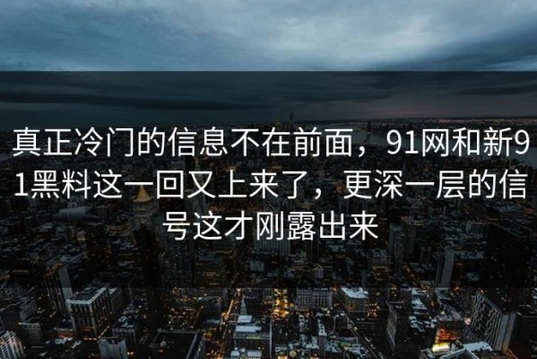 真正冷门的信息不在前面，91网和新91黑料这一回又上来了，更深一层的信号这才刚露出来
