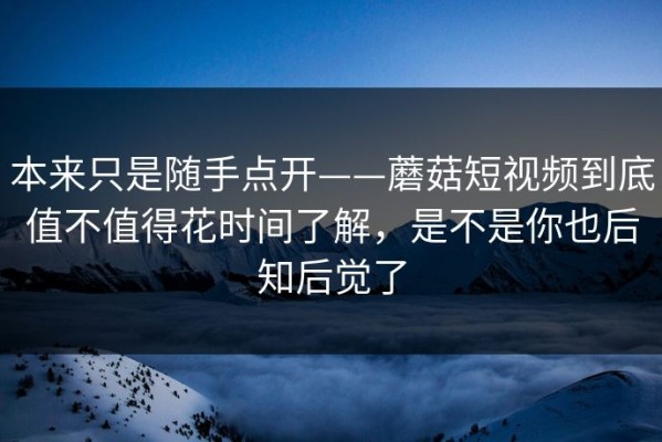 本来只是随手点开——蘑菇短视频到底值不值得花时间了解，是不是你也后知后觉了
