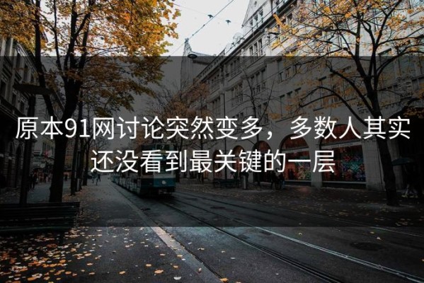 原本91网讨论突然变多，多数人其实还没看到最关键的一层