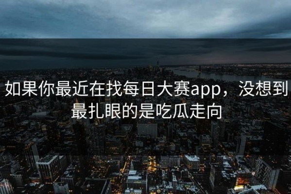 如果你最近在找每日大赛app，没想到最扎眼的是吃瓜走向