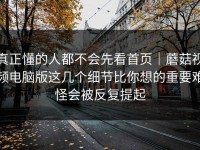 真正懂的人都不会先看首页｜蘑菇视频电脑版这几个细节比你想的重要难怪会被反复提起