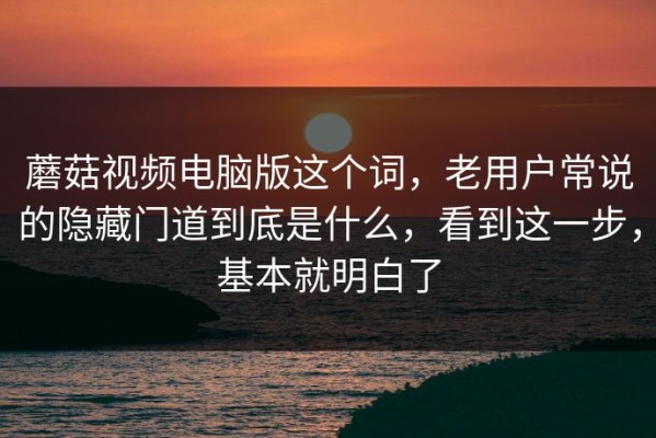 蘑菇视频电脑版这个词，老用户常说的隐藏门道到底是什么，看到这一步，基本就明白了