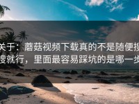 关于：蘑菇视频下载真的不是随便搜搜就行，里面最容易踩坑的是哪一步