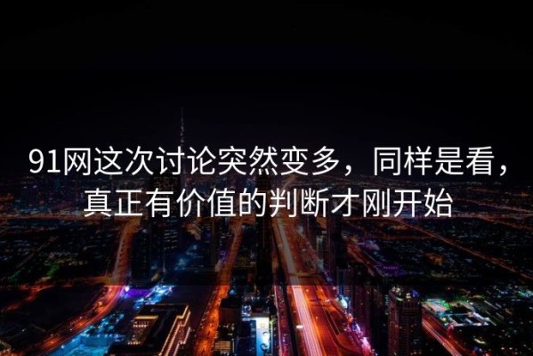 91网这次讨论突然变多，同样是看，真正有价值的判断才刚开始