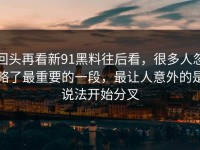 回头再看新91黑料往后看，很多人忽略了最重要的一段，最让人意外的是说法开始分叉