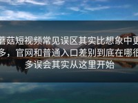 蘑菇短视频常见误区其实比想象中更多，官网和普通入口差别到底在哪很多误会其实从这里开始