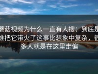 蘑菇视频为什么一直有人搜：到底是谁把它带火了这事比想象中复杂，很多人就是在这里走偏