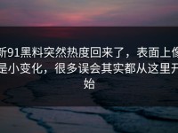 新91黑料突然热度回来了，表面上像是小变化，很多误会其实都从这里开始