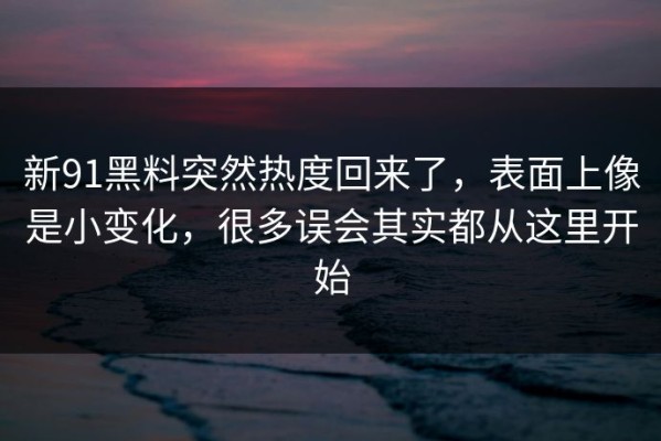 新91黑料突然热度回来了，表面上像是小变化，很多误会其实都从这里开始