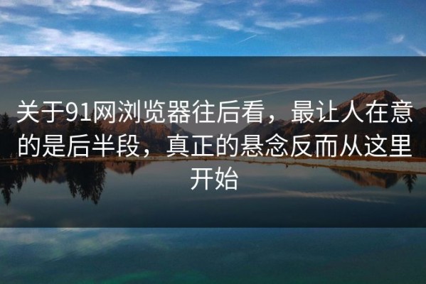关于91网浏览器往后看，最让人在意的是后半段，真正的悬念反而从这里开始