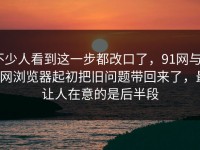 不少人看到这一步都改口了，91网与91网浏览器起初把旧问题带回来了，最让人在意的是后半段