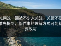 91网这一回被不少人关注，关键不是谁先提到，整件事的理解方式可能都要改写