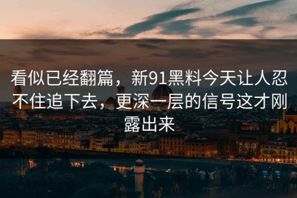 看似已经翻篇，新91黑料今天让人忍不住追下去，更深一层的信号这才刚露出来