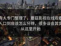 有人专门整理了，蘑菇影视在线观看入口到底该怎么分辨，很多误会其实从这里开始